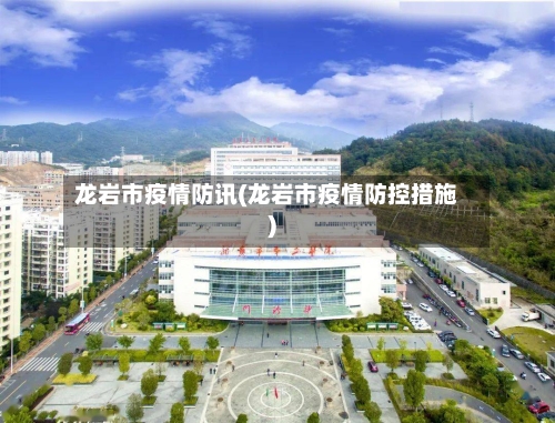 龙岩市疫情防讯(龙岩市疫情防控措施)-第2张图片