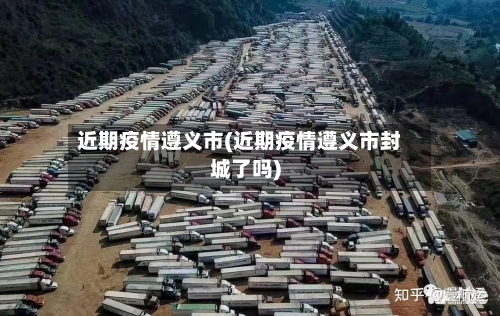 近期疫情遵义市(近期疫情遵义市封城了吗)