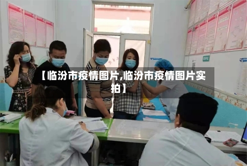 【临汾市疫情图片,临汾市疫情图片实拍】
