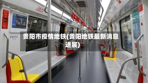 贵阳市疫情地铁(贵阳地铁最新消息进展)-第2张图片