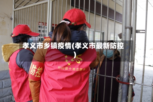 孝义市乡镇疫情(孝义市最新防控)
