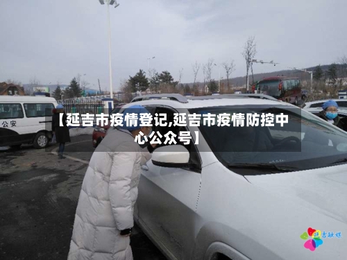 【延吉市疫情登记,延吉市疫情防控中心公众号】