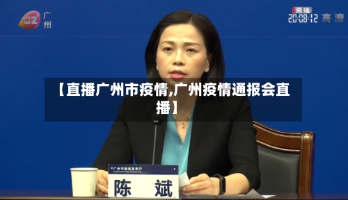 【直播广州市疫情,广州疫情通报会直播】