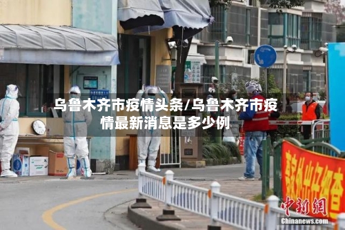 乌鲁木齐市疫情头条/乌鲁木齐市疫情最新消息是多少例-第2张图片