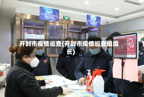 开封市疫情巡查(开封市疫情巡查组组长)-第3张图片