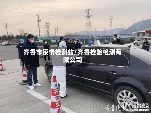 齐鲁市疫情检测站/齐鲁检验检测有限公司-第3张图片