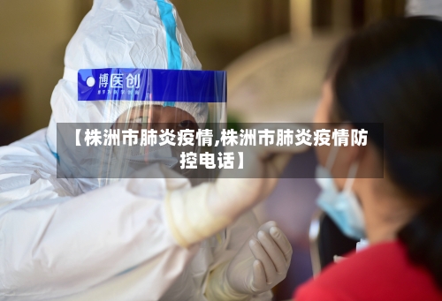【株洲市肺炎疫情,株洲市肺炎疫情防控电话】-第3张图片