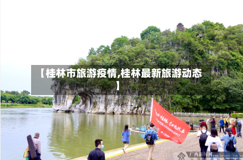 【桂林市旅游疫情,桂林最新旅游动态】