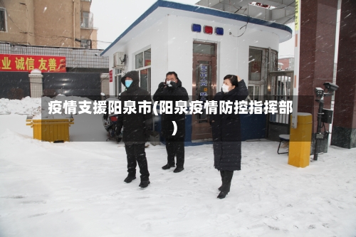 疫情支援阳泉市(阳泉疫情防控指挥部)-第2张图片