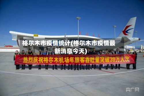 格尔木市疫情统计(格尔木市疫情最新消息今天)-第3张图片