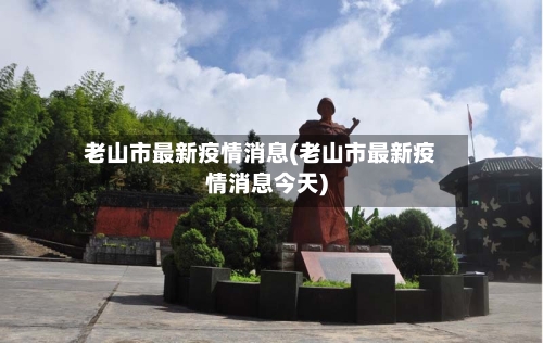 老山市最新疫情消息(老山市最新疫情消息今天)-第1张图片