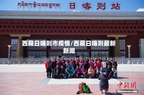 西藏日喀则市疫情/西藏日喀则最新新闻-第1张图片