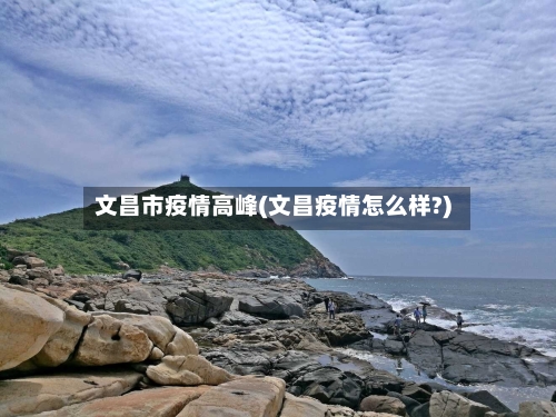 文昌市疫情高峰(文昌疫情怎么样?)-第3张图片