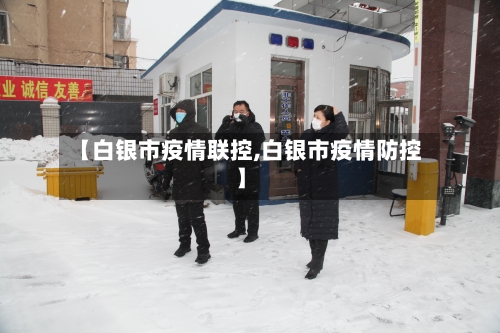 【白银市疫情联控,白银市疫情防控】-第2张图片