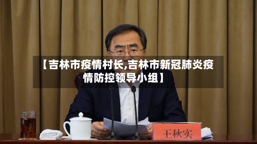 【吉林市疫情村长,吉林市新冠肺炎疫情防控领导小组】-第1张图片