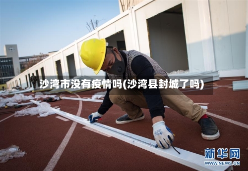 沙湾市没有疫情吗(沙湾县封城了吗)