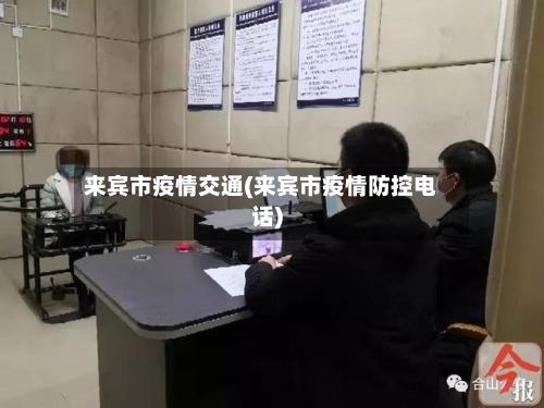 来宾市疫情交通(来宾市疫情防控电话)-第1张图片