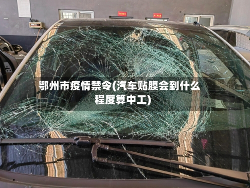 鄂州市疫情禁令(汽车贴膜会到什么程度算中工)