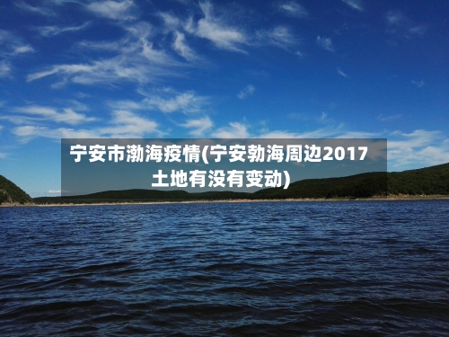 宁安市渤海疫情(宁安勃海周边2017土地有没有变动)