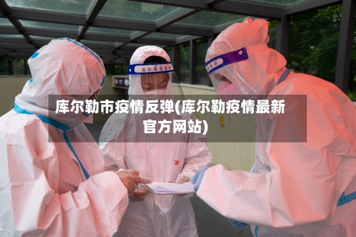 库尔勒市疫情反弹(库尔勒疫情最新官方网站)-第1张图片