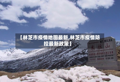 【林芝市疫情地图最新,林芝市疫情防控最新政策】