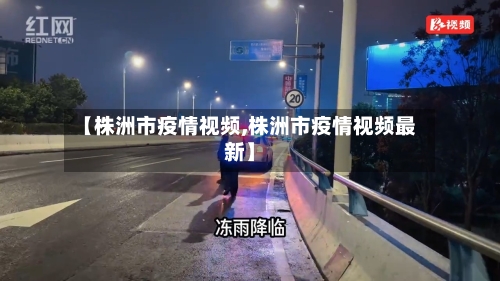 【株洲市疫情视频,株洲市疫情视频最新】
