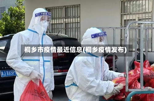桐乡市疫情最近信息(桐乡疫情发布)