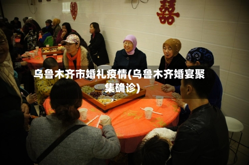 乌鲁木齐市婚礼疫情(乌鲁木齐婚宴聚集确诊)-第2张图片