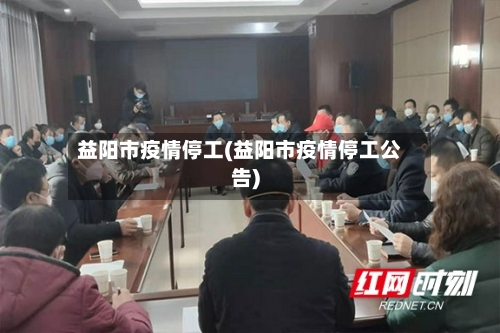 益阳市疫情停工(益阳市疫情停工公告)-第2张图片