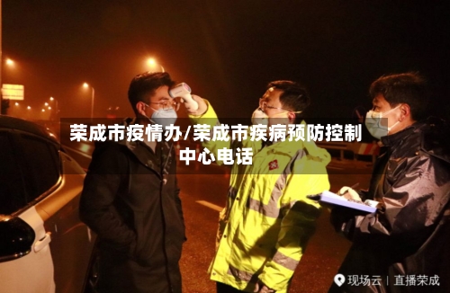 荣成市疫情办/荣成市疾病预防控制中心电话-第1张图片