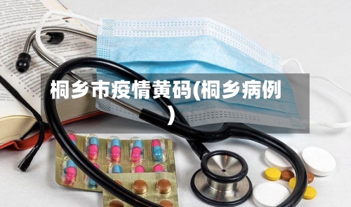 桐乡市疫情黄码(桐乡病例)