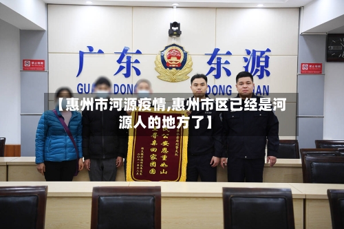 【惠州市河源疫情,惠州市区已经是河源人的地方了】