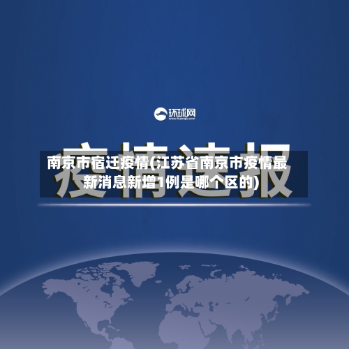 南京市宿迁疫情(江苏省南京市疫情最新消息新增1例是哪个区的)-第1张图片