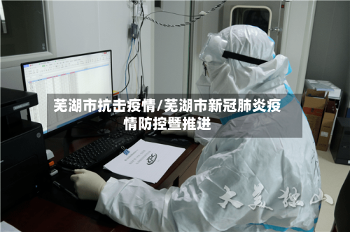 芜湖市抗击疫情/芜湖市新冠肺炎疫情防控暨推进-第1张图片