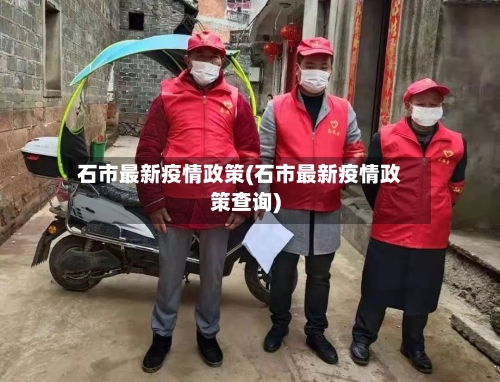 石市最新疫情政策(石市最新疫情政策查询)-第3张图片