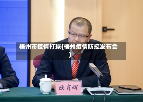 梧州市疫情打球(梧州疫情防控发布会)-第3张图片