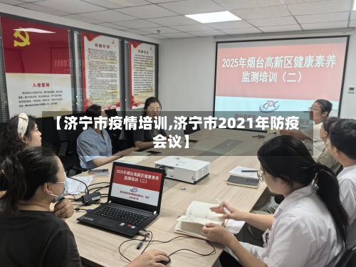【济宁市疫情培训,济宁市2021年防疫会议】-第1张图片