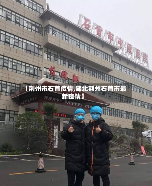 【荆州市石首疫情,湖北荆州石首市最新疫情】