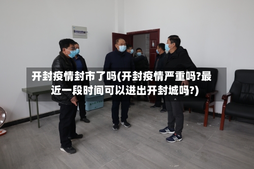 开封疫情封市了吗(开封疫情严重吗?最近一段时间可以进出开封城吗?)-第1张图片
