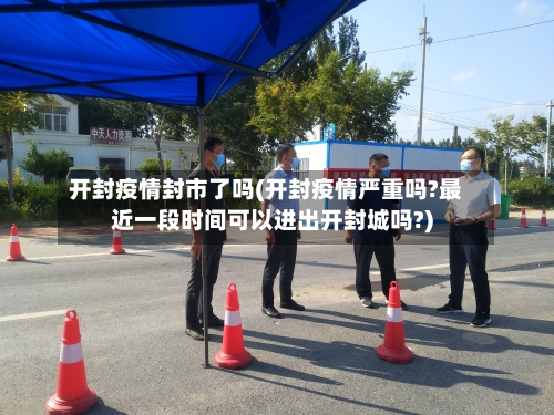 开封疫情封市了吗(开封疫情严重吗?最近一段时间可以进出开封城吗?)-第3张图片