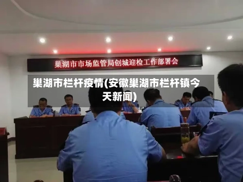 巢湖市栏杆疫情(安徽巢湖市栏杆镇今天新闻)