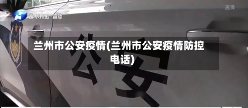 兰州市公安疫情(兰州市公安疫情防控电话)-第3张图片