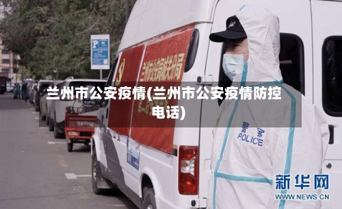 兰州市公安疫情(兰州市公安疫情防控电话)-第2张图片
