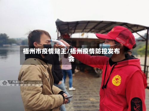 梧州市疫情赌王/梧州疫情防控发布会-第1张图片
