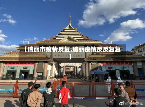 【瑞丽市疫情反复,瑞丽疫情反反复复】