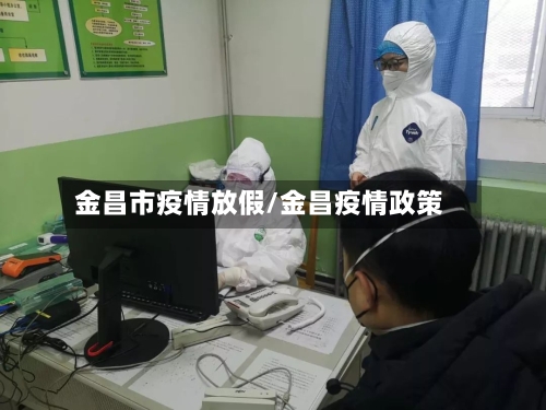 金昌市疫情放假/金昌疫情政策-第3张图片