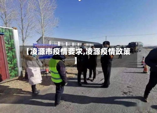 【凌源市疫情要求,凌源疫情政策】-第1张图片
