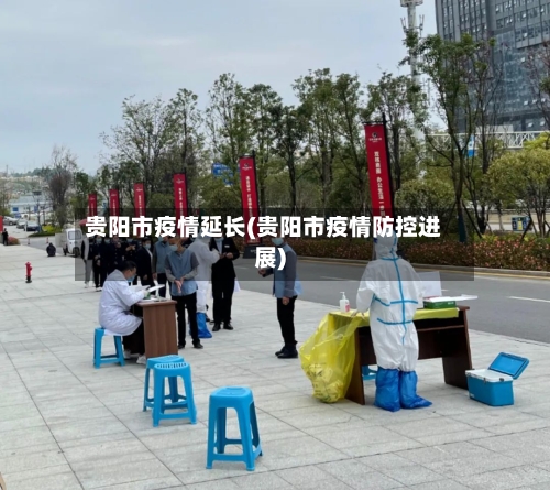 贵阳市疫情延长(贵阳市疫情防控进展)