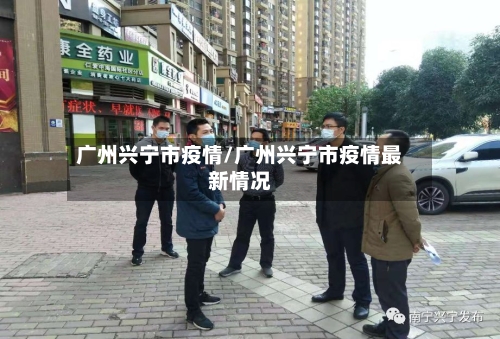 广州兴宁市疫情/广州兴宁市疫情最新情况-第1张图片