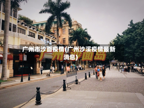 广州市沙面疫情(广州沙溪疫情最新消息)